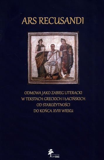 Ars Recusandi. Odmowa jako zabieg literacki w tekstach greckich i łacińskich Opracowanie zbiorowe