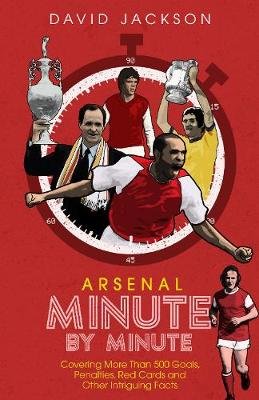 Arsenal Fc Minute by Minute: The Gunners' Most Historic Moments Jackson David