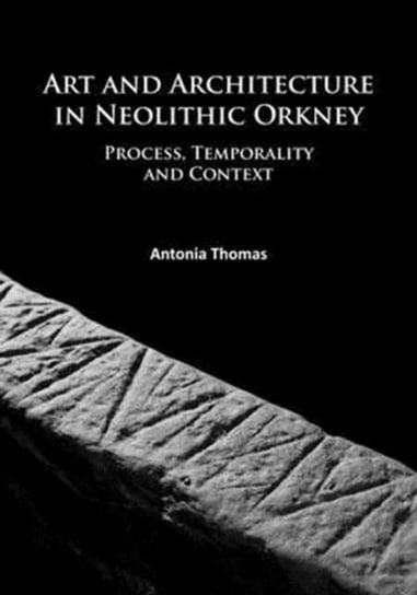 Art and Architecture in Neolithic Orkney Process, Temporality and Context Antonia Thomas