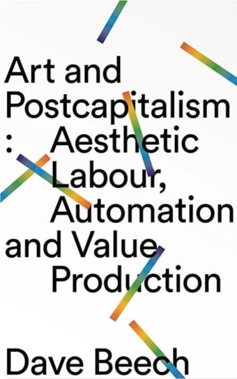 Art and Postcapitalism: Aesthetic Labour, Automation and Value Production Dave Beech