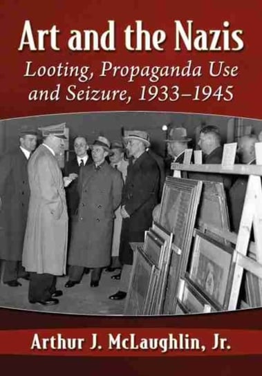 Art and the Nazis, 1933-1945. Looting, Propaganda and Seizure Arthur J. Mclaughlin, Jr.