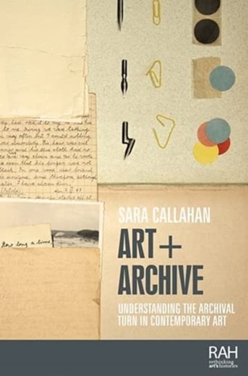 Art + Archive: Understanding the Archival Turn in Contemporary Art Sara Callahan