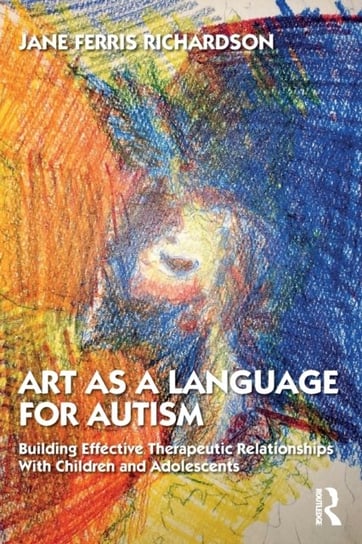 Art as a Language for Autism: Building Effective Therapeutic Relationships With Children and Adolescents Opracowanie zbiorowe