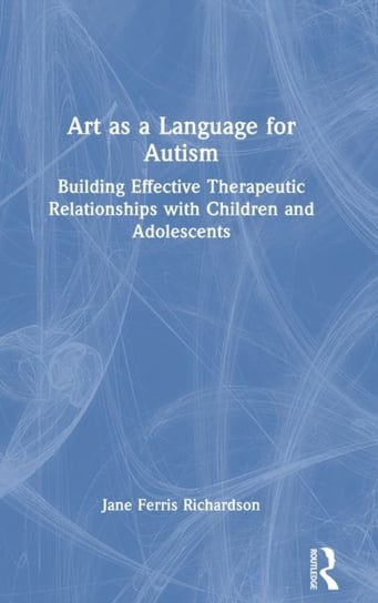 Art as a Language for Autism: Building Effective Therapeutic Relationships with Children and Adolescents Opracowanie zbiorowe