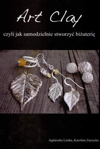 Art Clay czyli jak samodzielnie stworzyć biżuterię Liszka Agnieszka, Zarzycka Karolina