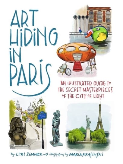 Art Hiding in Paris: An Illustrated Guide to the Secret Masterpieces of the City of Light Lori Zimmer