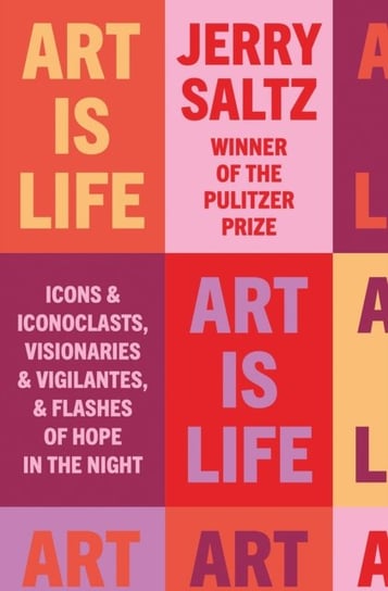 Art is Life: Icons & Iconoclasts, Visionaries & Vigilantes, & Flashes of Hope in the Night Jerry Saltz