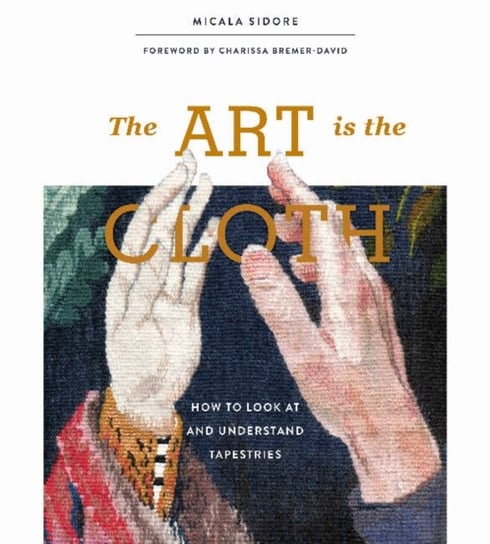 Art is the Cloth: How to Look at and Understand Tapestries Micala Sidore