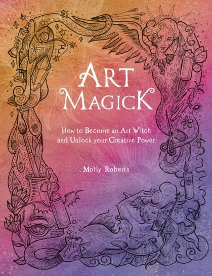 Art Magick. How to become an art witch and unlock your creative power Molly Roberts