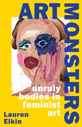 Art Monsters: Unruly Bodies in Feminist Art Lauren Elkin