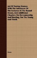 Art Of Taming Horses; With The Substance Of The Lectures At The Round House, And Additional Chapters On Horsemanship And Hunting, For The Young And Timid. Anon