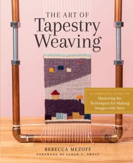 Art of Tapestry Weaving: A Complete Guide to Mastering the Techniques for Making Images with Yarn Rebecca Mezoff