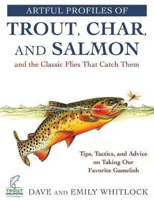 Artful Profiles of Trout, Char, and Salmon and the Classic Flies That Catch Them: Tips, Tactics, and Advice on Taking Our Favorite Gamefish Skyhorse Publishing