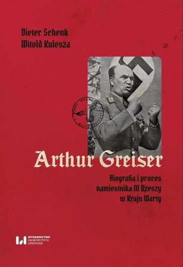 Arthur Greiser. Biografia i proces namiestnika III Rzeszy w Kraju Warty Dieter Shenk, Witold Kulesza