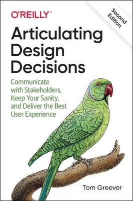 Articulating Design Decisions: Communicate with Stakeholders, Keep Your Sanity, and Deliver the Best User Experience Greever Tom