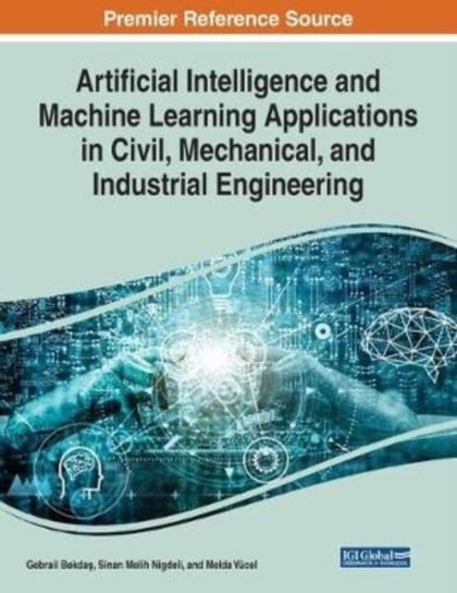 Artificial Intelligence and Machine Learning Applications in Civil, Mechanical, and Industrial Engineering Opracowanie zbiorowe