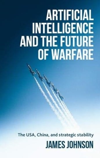 Artificial Intelligence and the Future of Warfare. The USA, China, and Strategic Stability Opracowanie zbiorowe