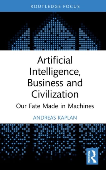Artificial Intelligence, Business and Civilization: Our Fate Made in Machines Opracowanie zbiorowe