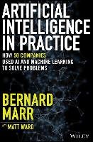 Artificial Intelligence in Practice: How 50 Successful Companies Used Artificial Intelligence to Solve Problems Marr Bernard