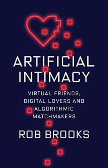 Artificial Intimacy: Virtual Friends, Digital Lovers, and Algorithmic Matchmakers Rob Brooks