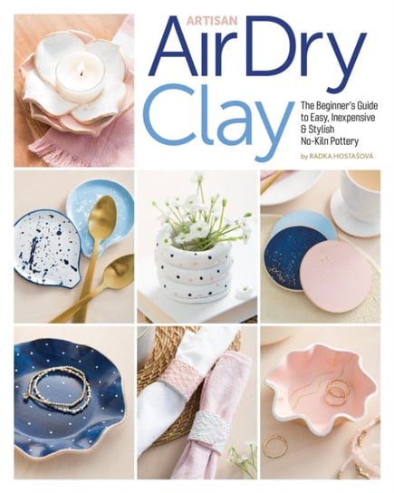 Artisan Air-Dry Clay: The Beginners Guide to Easy, Inexpensive & Stylish No-Kiln Pottery Radka Hostasova