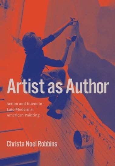 Artist as Author: Action and Intent in Late-Modernist American Painting Christa Noel Robbins