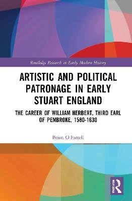 Artistic and Political Patronage in Early Stuart England: The Career of William Herbert, Third Earl of Pembroke, 1580-1630 Brian O'Farrell