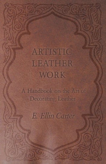 Artistic Leather Work - A Handbook on the Art of Decorating Leather E. Ellin Carter