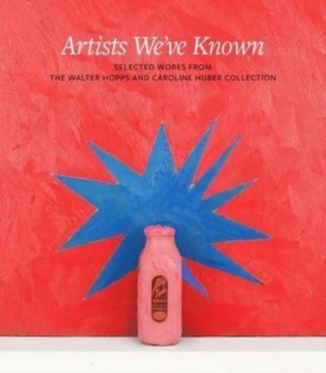 Artists We've Known: Selected Works from the Walter Hopps and Caroline Huber Collection Yale University Press