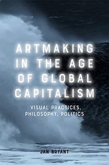 Artmaking in the Age of Global Capitalism: Visual Practices, Philosophy, Politics Jan Bryant