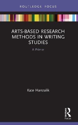 Arts-Based Research Methods in Writing Studies. A Primer Kate Hanzalik
