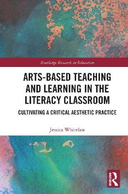 Arts-Based Teaching and Learning in the Literacy Classroom: Cultivating a Critical Aesthetic Practice Jessica Whitelaw