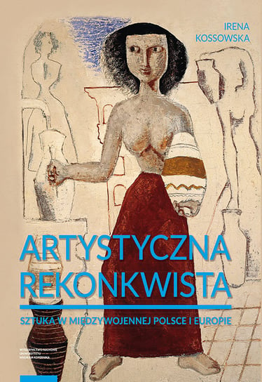 Artystyczna rekonkwista. Sztuka w międzywojennej Polsce i Europie Kossowska Irena