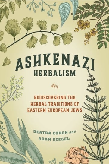 Ashkenazi Herbalism. Rediscovering the Herbal Traditions of Eastern European Jews Deatra Cohen, Adam Siegel