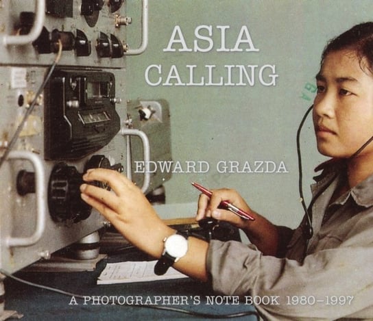 Asia Calling: A Photographers Notebook 1980-1997 Edward Grazda