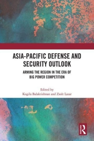 Asia-Pacific Defense and Security Outlook: Arming the Region in the Era of Big Power Competition Opracowanie zbiorowe