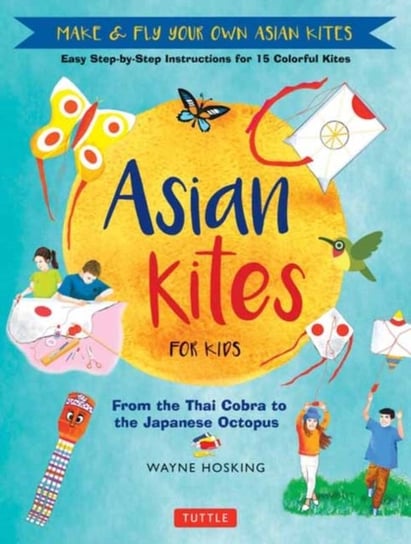 Asian Kites for Kids: Make & Fly Your Own Asian Kites - Easy Step-by-Step Instructions for 15 Colorf Wayne Hosking