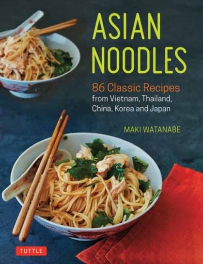 Asian Noodles: 86 Classic Recipes from Vietnam, Thailand, China, Korea and Japan Maki Watanabe