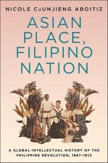 Asian Place, Filipino Nation. A Global Intellectual History of the Philippine Revolution, 1887-1912 Nicole Cuunjieng Aboitiz