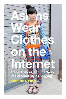 Asians Wear Clothes on the Internet: Race, Gender, and the Work of Personal Style Blogging Pham Minh-Ha T.