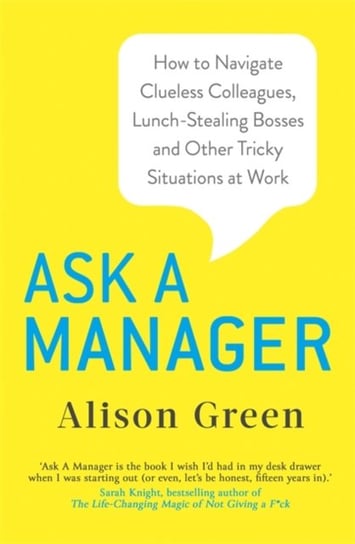 Ask a Manager: How to Navigate Clueless Colleagues, Lunch-Stealing Bosses and Other Tricky Situation Green Alison
