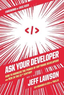 Ask Your Developer: How to Harness the Power of Software Developers and Win in the 21st Century Jeff Lawson