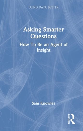 Asking Smarter Questions: How To Be an Agent of Insight Sam Knowles