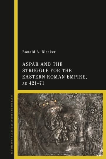 Aspar and the Struggle for the Eastern Roman Empire, AD 421-71 Ronald A. Bleeker