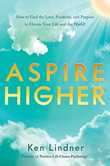 Aspire Higher: How to Find the Love, Positivity, and Purpose to Elevate Your Life and the World! Ken Lindner