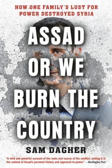 Assad or We Burn the Country: How One Familys Lust for Power Destroyed Syria Sam Dagher