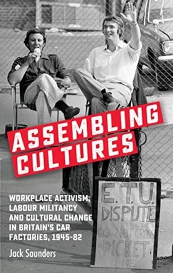 Assembling Cultures: Workplace Activism, Labour Militancy and Cultural Change in Britains Car Factor Jack Saunders