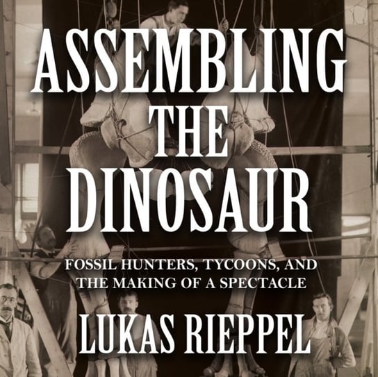 Assembling the Dinosaur Lukas Rieppel, Pete Cross