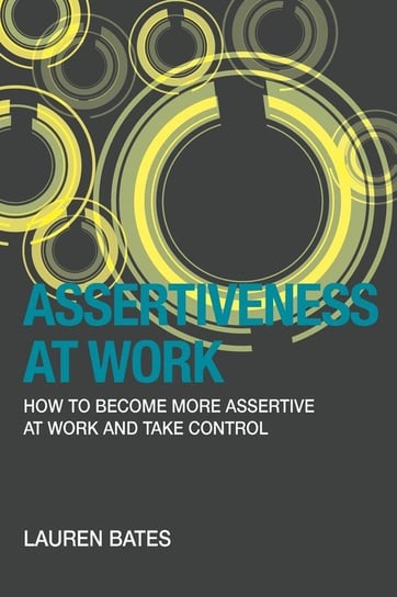 Assertiveness at Work How to Become More Assertive at Work and Take Control Bates Lauren