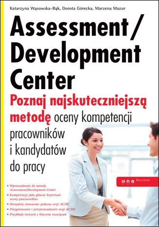 Assessment/Development Center. Poznaj najskuteczniejszą metodę oceny kompetencji pracowników i kandydatów do pracy Wąsowska-Bąk Katarzyna, Górecka Dorota, Mazur Marzena